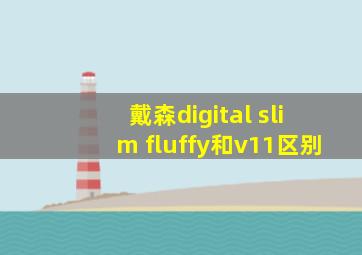 戴森digital slim fluffy和v11区别